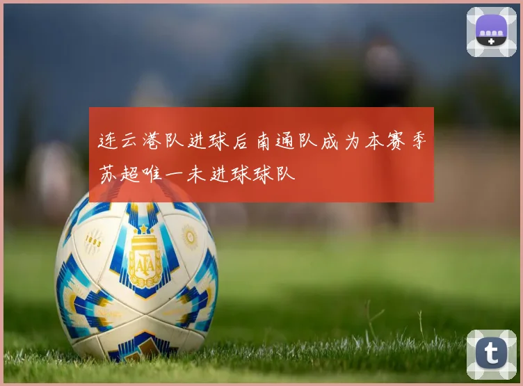连云港队进球后南通队成为本赛季苏超唯一未进球球队