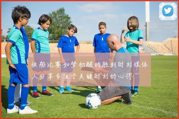 快船比赛如梦初醒的胜利时刻媒体人分享专注于关键时刻的心得
