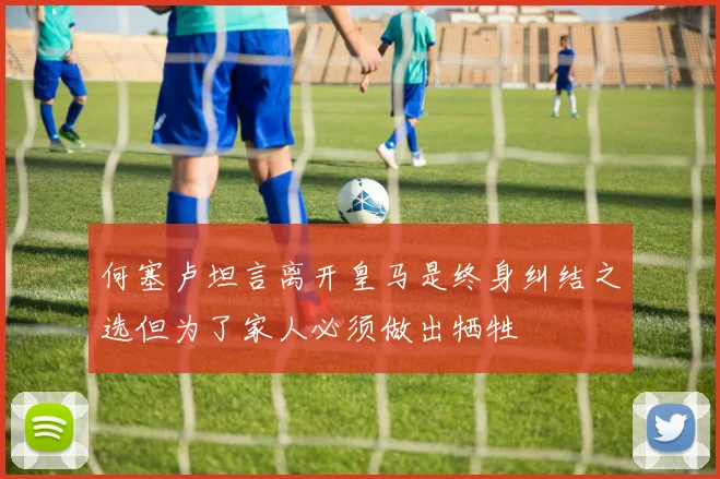 何塞卢坦言离开皇马是终身纠结之选但为了家人必须做出牺牲