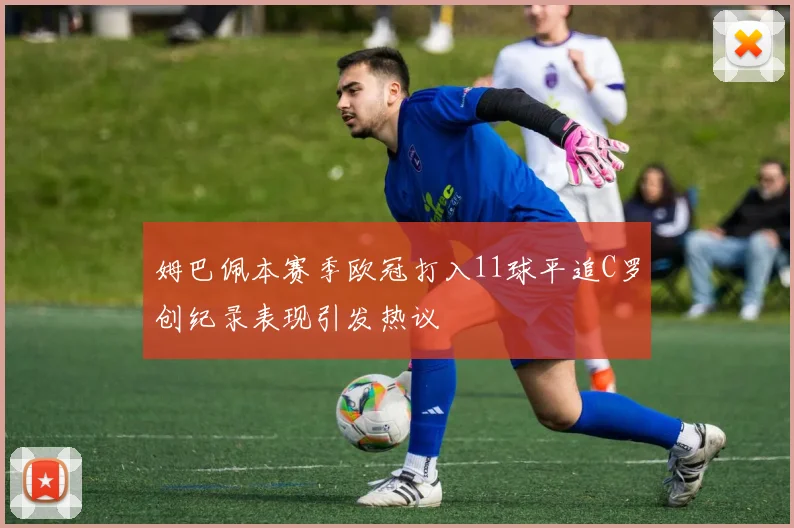 姆巴佩本赛季欧冠打入11球平追C罗创纪录表现引发热议
