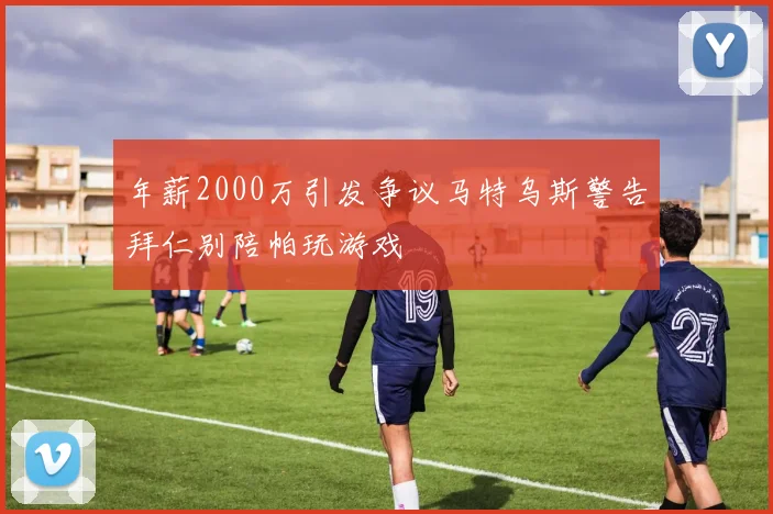 年薪2000万引发争议马特乌斯警告拜仁别陪帕玩游戏