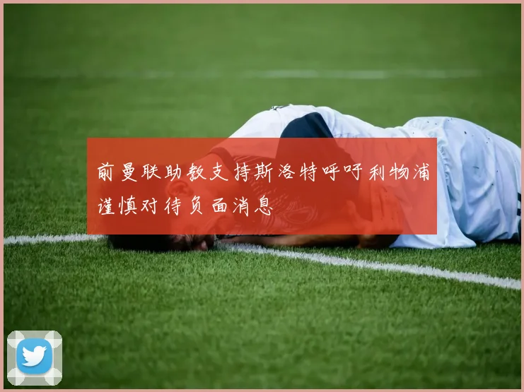 前曼联助教支持斯洛特呼吁利物浦谨慎对待负面消息