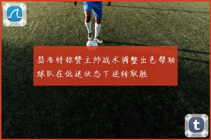 瑟洛特称赞主帅战术调整出色帮助球队在低迷状态下逆转取胜