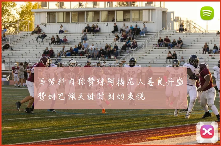 马努科内称赞琼阿梅尼人善良并盛赞姆巴佩关键时刻的表现