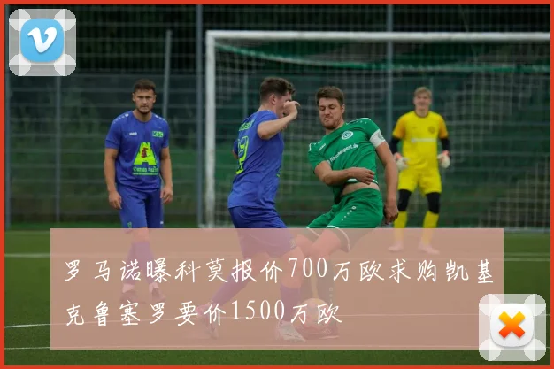 罗马诺曝科莫报价700万欧求购凯基克鲁塞罗要价1500万欧