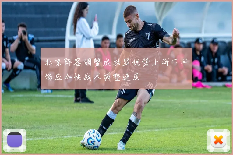 北京阵容调整成功显优势上海下半场应加快战术调整速度
