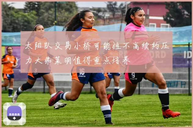 太阳队交易小桥可能性不高续约压力大弗莱明值得重点培养