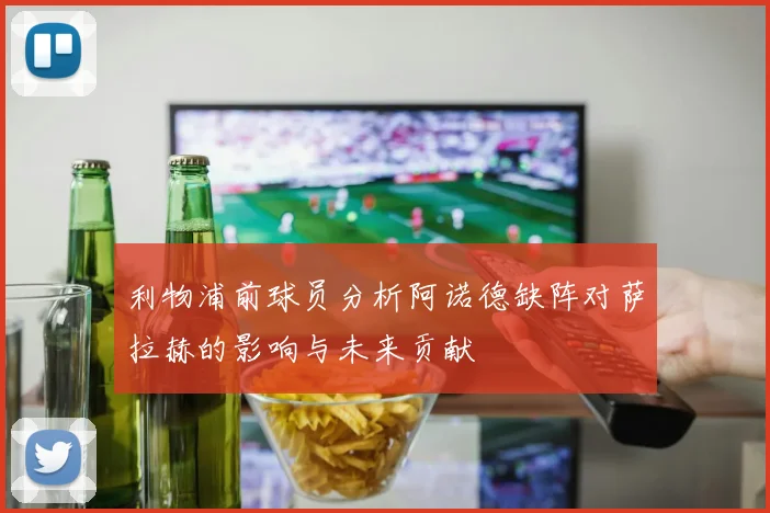 利物浦前球员分析阿诺德缺阵对萨拉赫的影响与未来贡献