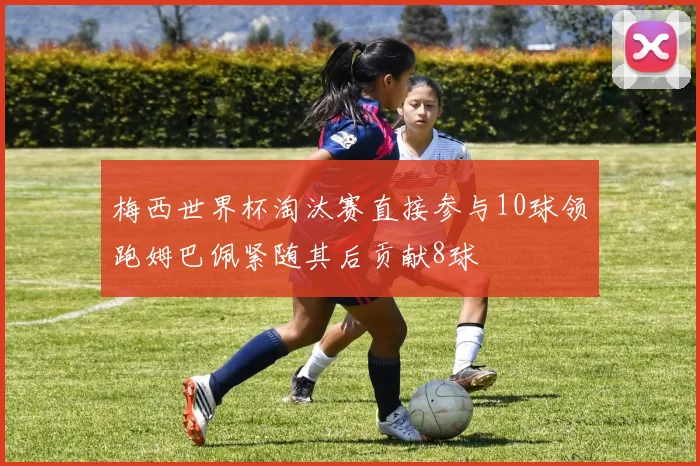 梅西世界杯淘汰赛直接参与10球领跑姆巴佩紧随其后贡献8球