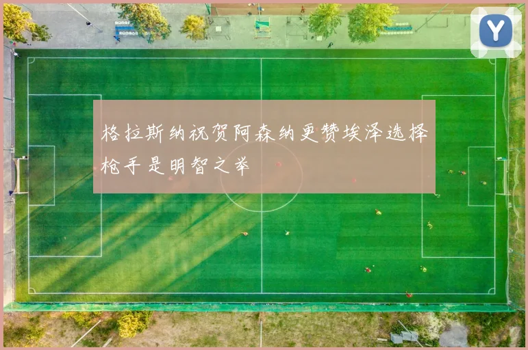 格拉斯纳祝贺阿森纳更赞埃泽选择枪手是明智之举