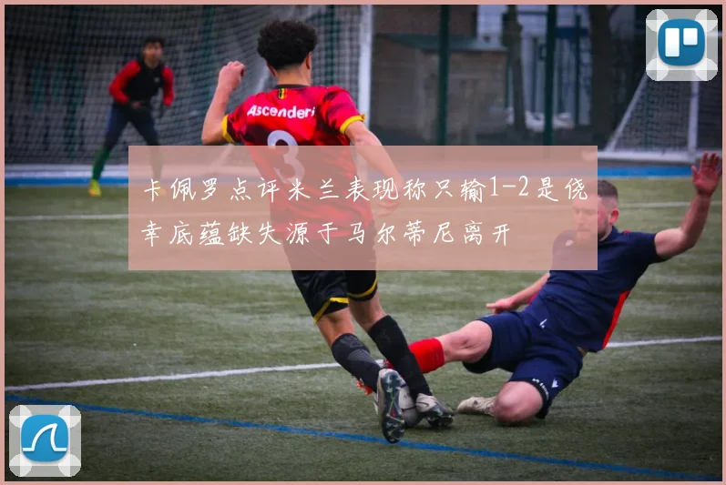 卡佩罗点评米兰表现称只输1-2是侥幸底蕴缺失源于马尔蒂尼离开