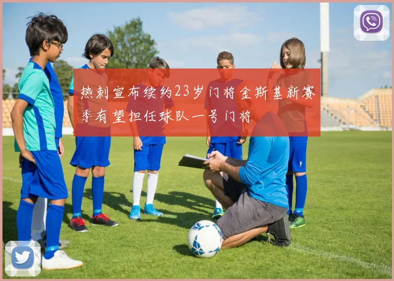 热刺宣布续约23岁门将金斯基新赛季有望担任球队一号门将