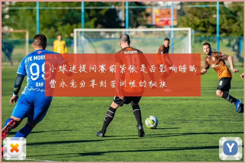 小球迷提问赛前紧张是否影响睡眠曹永竞分享刻苦训练的秘诀