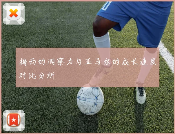 梅西的洞察力与亚马尔的成长速度对比分析