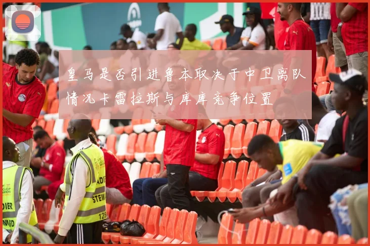 皇马是否引进鲁本取决于中卫离队情况卡雷拉斯与库库竞争位置