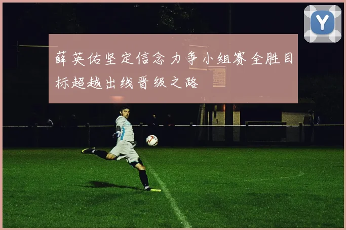 薛英佑坚定信念力争小组赛全胜目标超越出线晋级之路