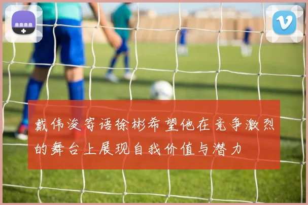 戴伟浚寄语徐彬希望他在竞争激烈的舞台上展现自我价值与潜力