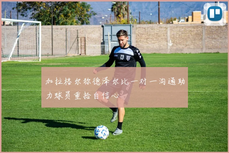 加拉格尔称德泽尔比一对一沟通助力球员重拾自信心