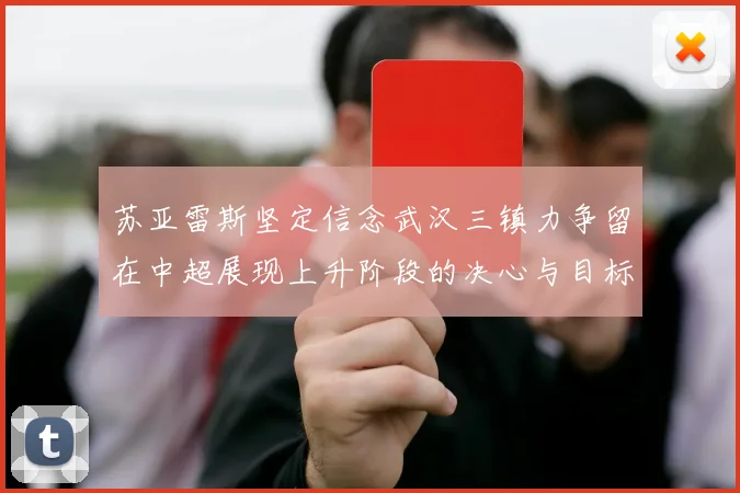 苏亚雷斯坚定信念武汉三镇力争留在中超展现上升阶段的决心与目标
