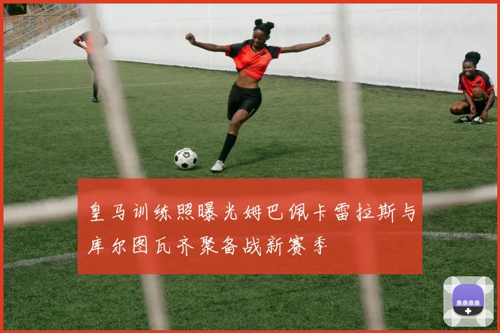 皇马训练照曝光姆巴佩卡雷拉斯与库尔图瓦齐聚备战新赛季