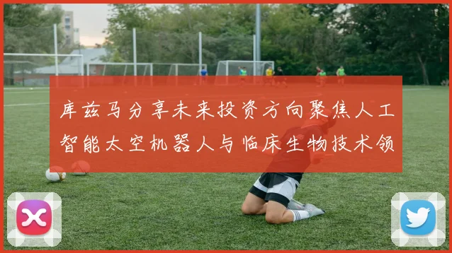 库兹马分享未来投资方向聚焦人工智能太空机器人与临床生物技术领域