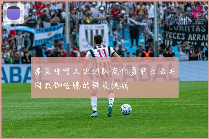 弗莱呼吁文班的队友们勇敢出击共同抵御哈滕的强度挑战