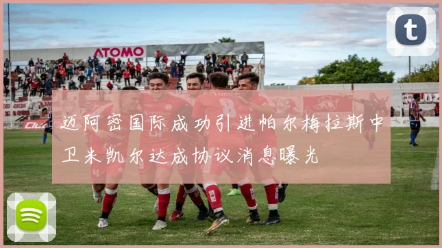 迈阿密国际成功引进帕尔梅拉斯中卫米凯尔达成协议消息曝光