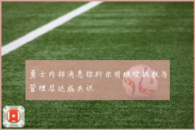 勇士内部消息称科尔将继续执教与管理层达成共识