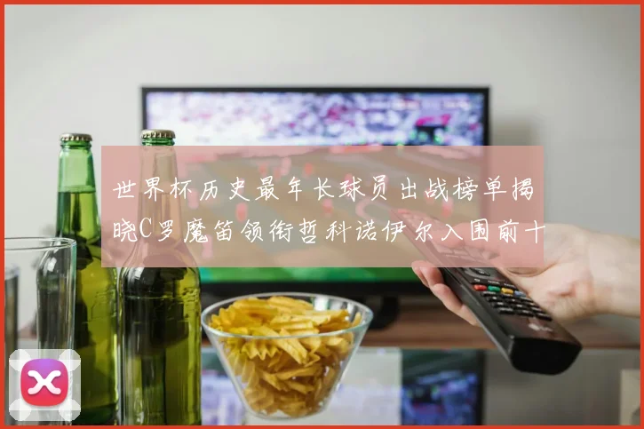 世界杯历史最年长球员出战榜单揭晓C罗魔笛领衔哲科诺伊尔入围前十