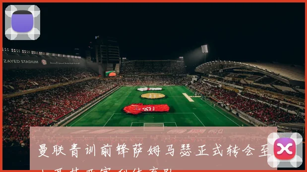 曼联青训前锋萨姆马瑟正式转会至土耳其开塞利体育队