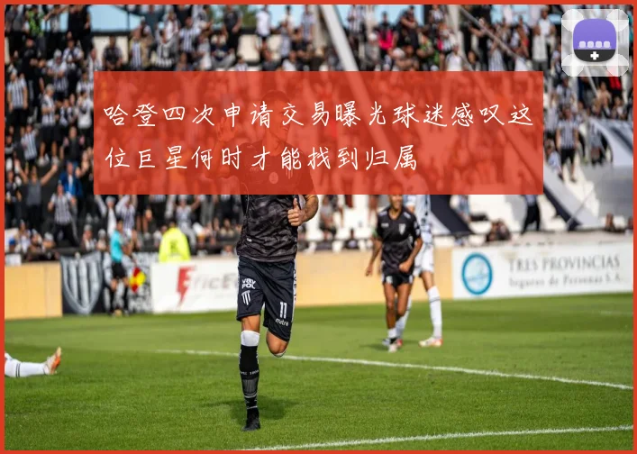 哈登四次申请交易曝光球迷感叹这位巨星何时才能找到归属